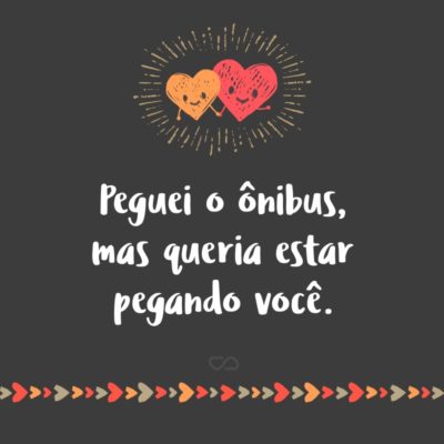 Frase de Amor - Peguei o ônibus, mas queria estar pegando você.