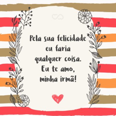 Frase de Amor - Pela sua felicidade eu faria qualquer coisa. Eu te amo, minha irmã!