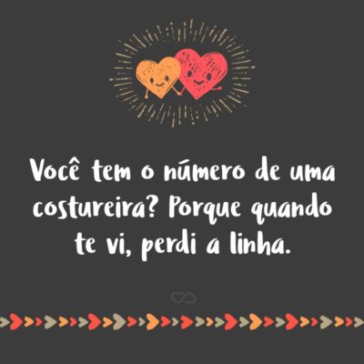 Frase de Amor - Você tem o número de uma costureira? Porque quando te vi, perdi a linha.