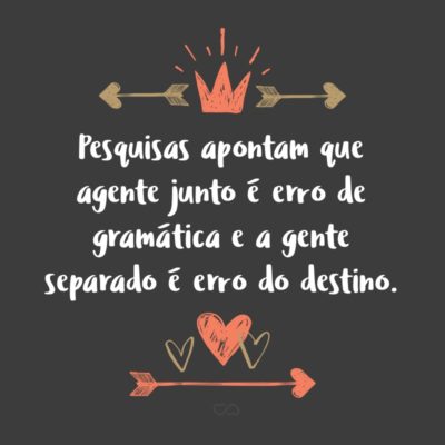 Frase de Amor - Pesquisas apontam que agente junto é erro de gramática e a gente separado é erro do destino.