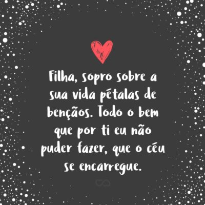 Frase de Amor - Filha, sopro sobre a sua vida pétalas de bênçãos. Todo o bem que por ti eu não puder fazer, que o céu se encarregue.