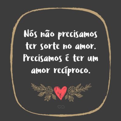 Frase de Amor - Nós não precisamos ter sorte no amor. Precisamos é ter um amor recíproco.