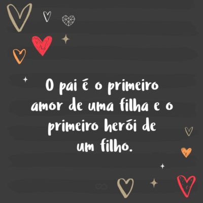 Frase de Amor - O pai é o primeiro amor de uma filha e o primeiro herói de um filho.