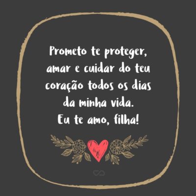 Frase de Amor - Prometo te proteger, amar e cuidar do teu coração todos os dias da minha vida. Eu te amo, filha!