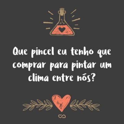 Frase de Amor - Que pincel eu tenho que comprar para pintar um clima entre nós?