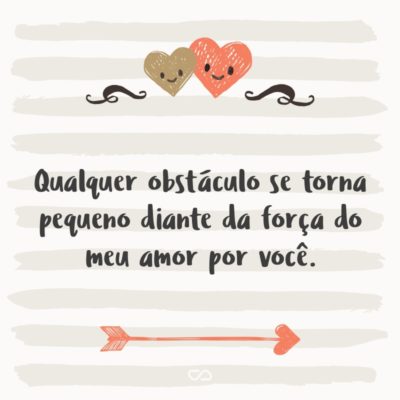 Frase de Amor - Qualquer obstáculo se torna pequeno diante da força do meu amor por você.