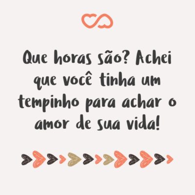 Frase de Amor - Que horas são? Achei que você tinha um tempinho para achar o amor de sua vida!