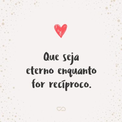 Frase de Amor - Que seja eterno enquanto for recíproco.