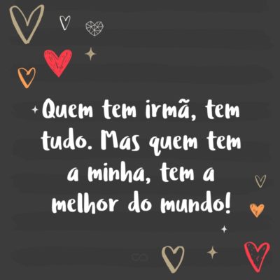 Frase de Amor - Quem tem irmã, tem tudo. Mas quem tem a minha, tem a melhor do mundo!