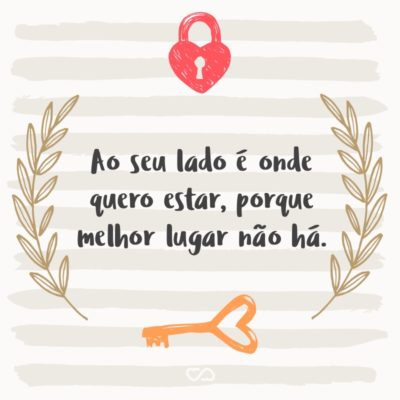 Frase de Amor - Ao seu lado é onde quero estar, porque melhor lugar não há.
