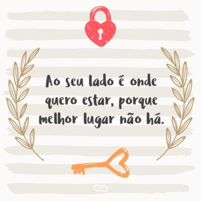 Frase de Amor - Ao seu lado é onde quero estar, porque melhor lugar não há.