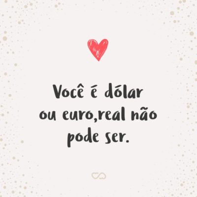Frase de Amor - Você é dólar ou euro, real não pode ser.