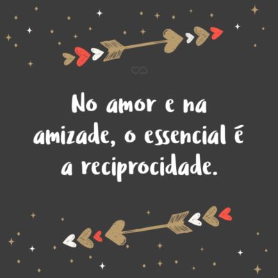 Frase de Amor - No amor e na amizade, o essencial é a reciprocidade.