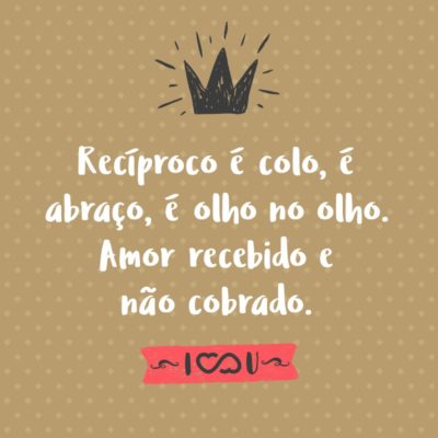 Frase de Amor - Recíproco é colo, é abraço, é olho no olho. Amor recebido e não cobrado.