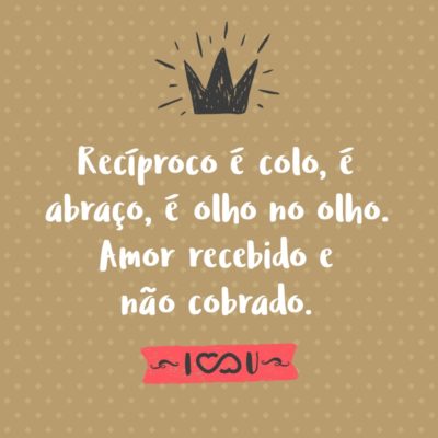 Frase de Amor - Recíproco é colo, é abraço, é olho no olho. Amor recebido e não cobrado.