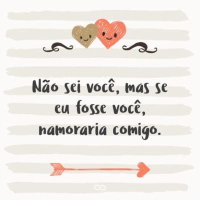 Frase de Amor - Não sei você, mas se eu fosse você, namoraria comigo.