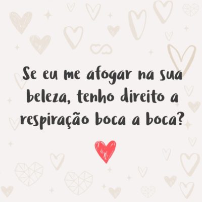 Frase de Amor - Se eu me afogar na sua beleza, tenho direito a respiração boca a boca?