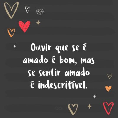 Frase de Amor - Ouvir que se é amado é bom, mas se sentir amado é indescritível.