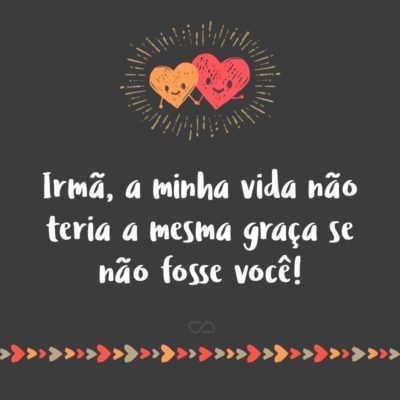 Frase de Amor - Irmã, a minha vida não teria a mesma graça se não fosse você!