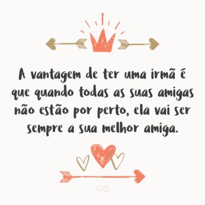 Frase de Amor - A vantagem de ter uma irmã é que quando todas as suas amigas não estão por perto, ela vai ser sempre a sua melhor amiga.