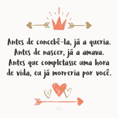 Frase de Amor - Antes de concebê-la, já a queria. Antes de nascer, já a amava. Antes que completasse uma hora de vida, eu já morreria por você. E esse é o milagre da vida.