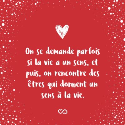 Frase de Amor - On se demande parfois si la vie a un sens, et puis, on rencontre des êtres qui donnent un sens à la vie. (A gente às vezes se pergunta se a vida tem algum sentido, e então, encontramos pessoas que dão sentido à vida.)