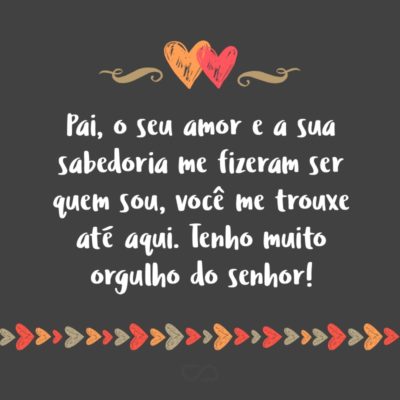 Frase de Amor - Pai, o seu amor e a sua sabedoria me fizeram ser quem sou, você me trouxe até aqui. Tenho muito orgulho do senhor!