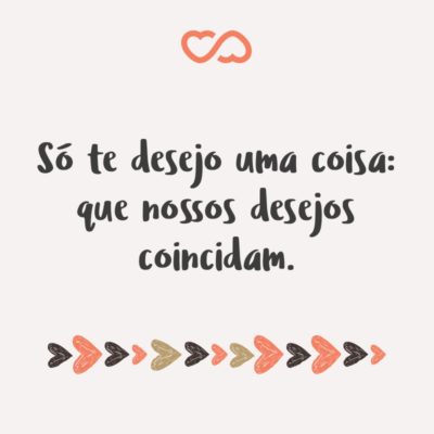 Frase de Amor - Só te desejo uma coisa: que nossos desejos coincidam.