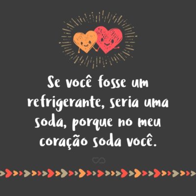 Frase de Amor - Se você fosse um refrigerante, seria uma soda, porque no meu coração soda você.