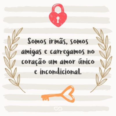 Frase de Amor - Somos irmãs, somos amigas e carregamos no coração um amor único e incondicional.