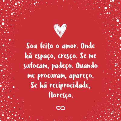 Frase de Amor - Sou feito o amor. Onde há espaço, cresço. Se me sufocam, padeço. Quando me procuram, apareço. Se há reciprocidade, floresço.