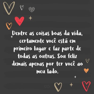 Frase de Amor - Dentre as coisas boas da vida, certamente você está em primeiro lugar e faz parte de todas as outras. Sou feliz demais apenas por ter você ao meu lado.