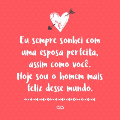 Frase de Amor - Eu sempre sonhei com uma esposa perfeita, assim como você. Hoje sou o homem mais feliz desse mundo.