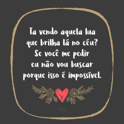 Frase de Amor - Ta vendo aquela lua que brilha lá no céu? Se você me pedir eu não vou buscar porque isso é impossível.