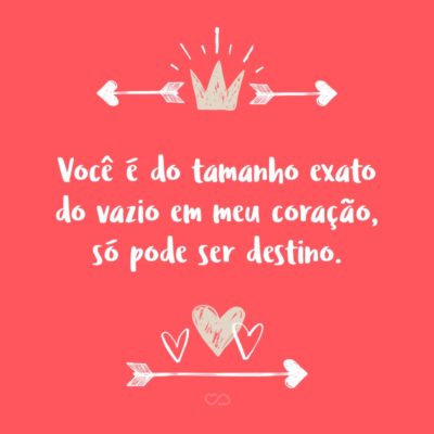 Frase de Amor - Você é do tamanho exato do vazio em meu coração, só pode ser destino.