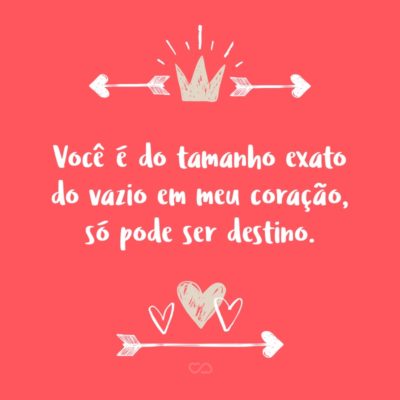 Frase de Amor - Você é do tamanho exato do vazio em meu coração, só pode ser destino.