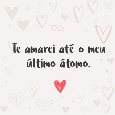 Frase de Amor - Te amarei até o meu último átomo.