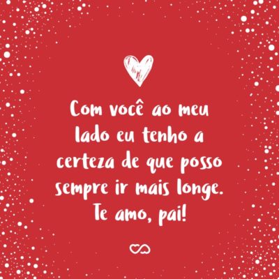 Frase de Amor - Com você ao meu lado eu tenho a certeza de que posso sempre ir mais longe. Te amo, pai!