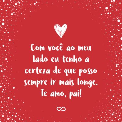 Frase de Amor - Com você ao meu lado eu tenho a certeza de que posso sempre ir mais longe. Te amo, pai!