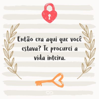 Frase de Amor - Então era aqui que você estava? Te procurei a vida inteira.