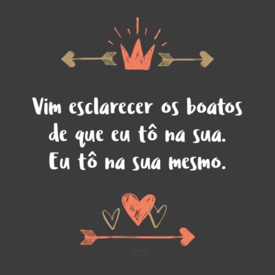 Frase de Amor - Vim esclarecer os boatos de que eu tô na sua. Eu tô na sua mesmo.