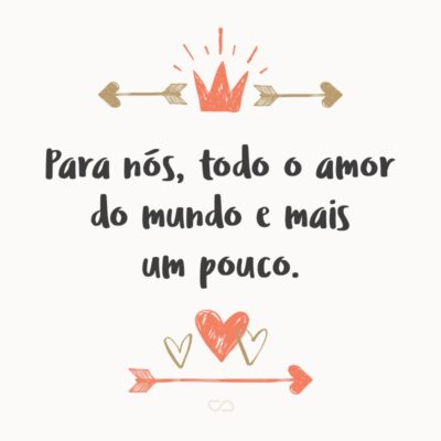 Frase de Amor - Para nós, todo o amor do mundo e mais um pouco.