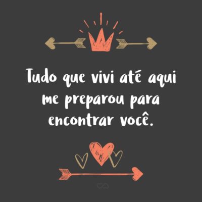 Frase de Amor - Tudo que vivi até aqui me preparou para encontrar você.