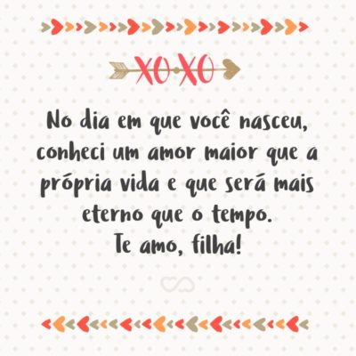 Frase de Amor - No dia em que você nasceu, conheci um amor maior que a própria vida e que será mais eterno que o tempo. Te amo, filha!