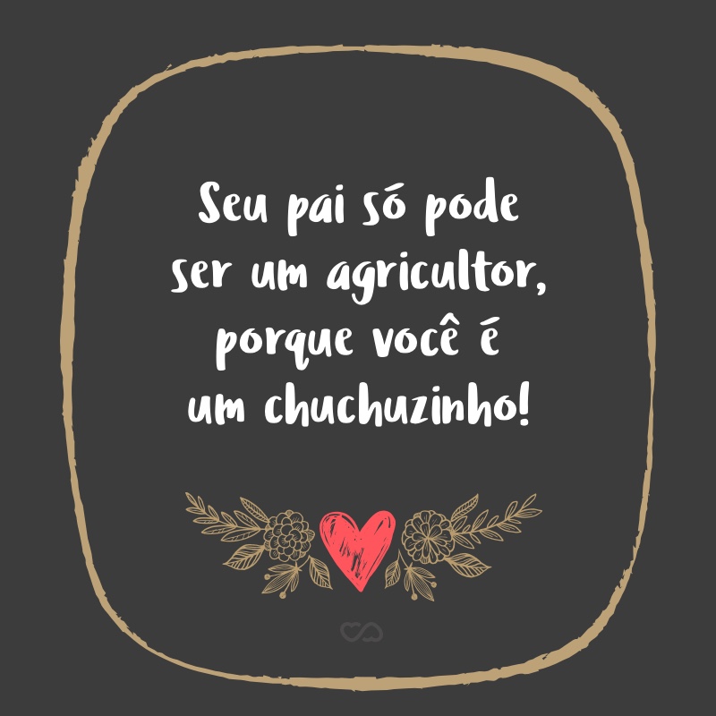 Frase de Amor - Seu pai só pode ser um agricultor, porque você é um chuchuzinho!