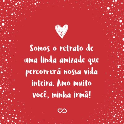 Frase de Amor - Somos o retrato de uma linda amizade que percorrerá nossa vida inteira. Amo muito você, minha irmã!