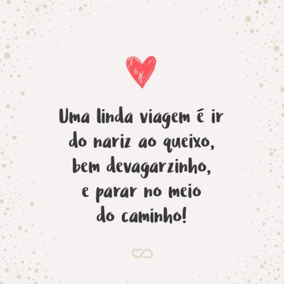 Frase de Amor - Uma linda viagem é ir do nariz ao queixo, bem devagarzinho, e parar no meio do caminho!