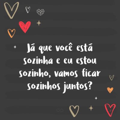 Frase de Amor - Já que você está sozinha e eu estou sozinho, vamos ficar sozinhos juntos?