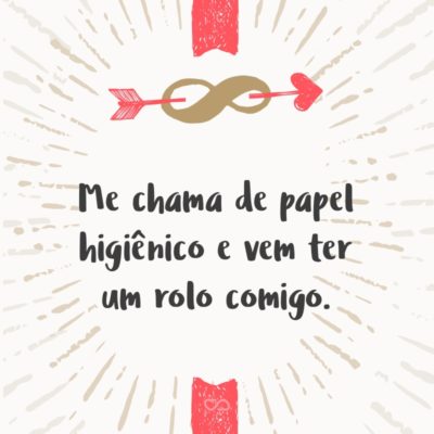 Frase de Amor - Me chama de papel higiênico e vem ter um rolo comigo.