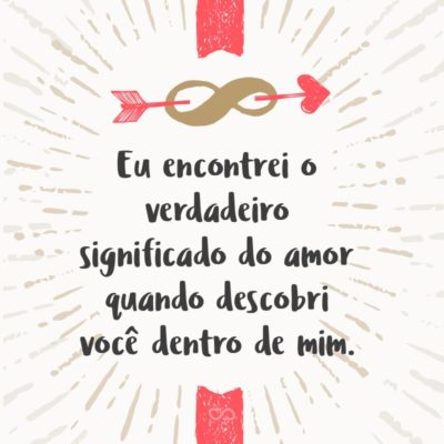 Frase de Amor - Eu encontrei o verdadeiro significado do amor quando descobri você dentro de mim.